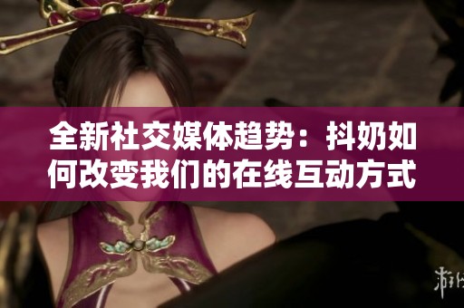 全新社交媒体趋势：抖奶如何改变我们的在线互动方式