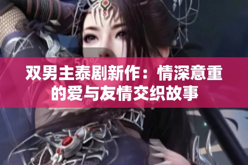 双男主泰剧新作：情深意重的爱与友情交织故事