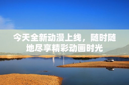 今天全新动漫上线，随时随地尽享精彩动画时光