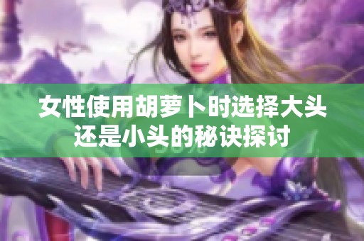 女性使用胡萝卜时选择大头还是小头的秘诀探讨