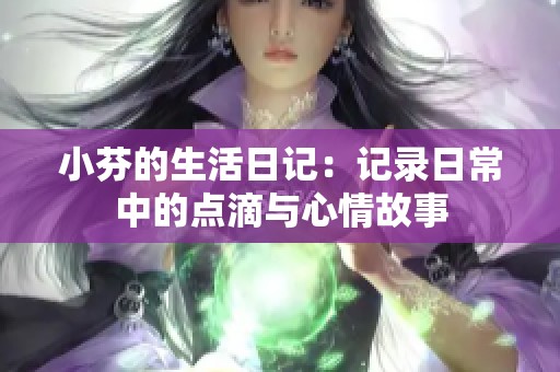 小芬的生活日记：记录日常中的点滴与心情故事