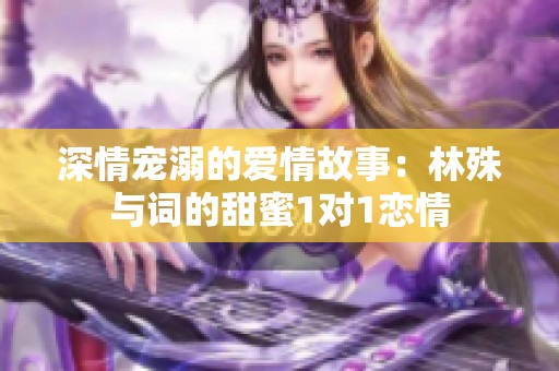 深情宠溺的爱情故事：林殊与词的甜蜜1对1恋情