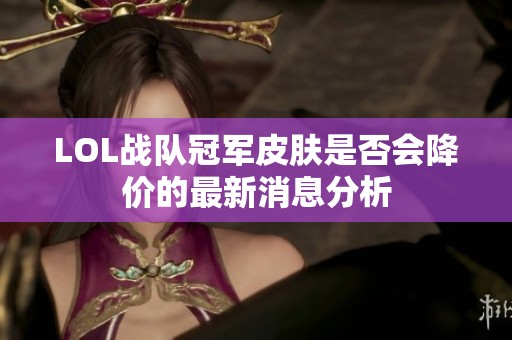 LOL战队冠军皮肤是否会降价的最新消息分析