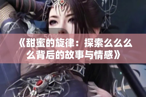 《甜蜜的旋律：探索么么么么背后的故事与情感》