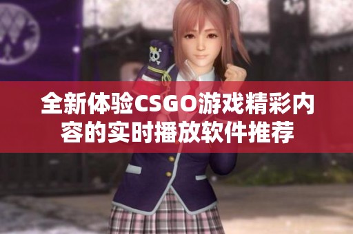 全新体验CSGO游戏精彩内容的实时播放软件推荐