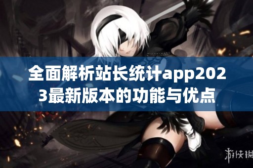 全面解析站长统计app2023最新版本的功能与优点