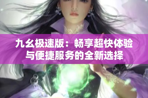 九幺极速版：畅享超快体验与便捷服务的全新选择