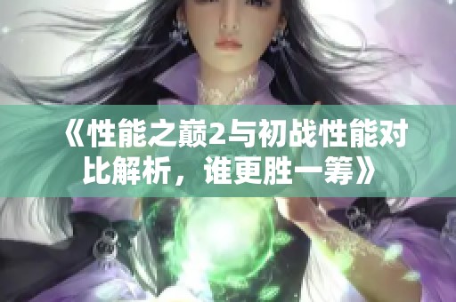 《性能之巅2与初战性能对比解析，谁更胜一筹》