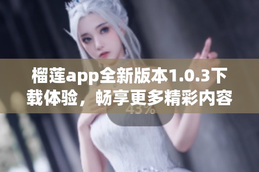 榴莲app全新版本1.0.3下载体验，畅享更多精彩内容