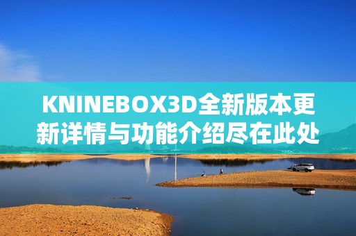 KNINEBOX3D全新版本更新详情与功能介绍尽在此处