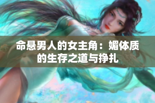 命悬男人的女主角：媚体质的生存之道与挣扎