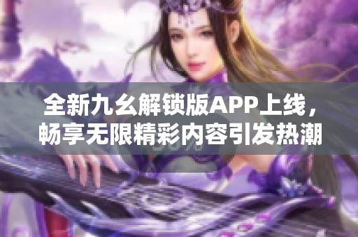 全新九幺解锁版APP上线，畅享无限精彩内容引发热潮