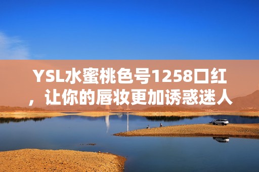 YSL水蜜桃色号1258口红，让你的唇妆更加诱惑迷人