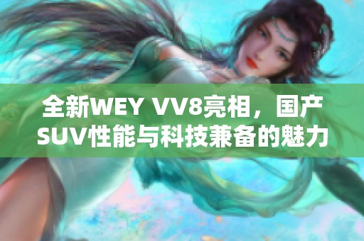 全新WEY VV8亮相，国产SUV性能与科技兼备的魅力之选