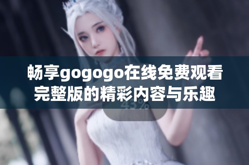 畅享gogogo在线免费观看完整版的精彩内容与乐趣