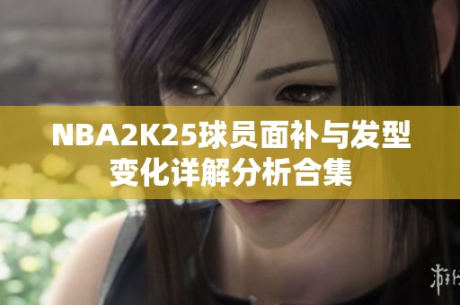 NBA2K25球员面补与发型变化详解分析合集