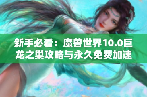 新手必看：魔兽世界10.0巨龙之巢攻略与永久免费加速器推荐