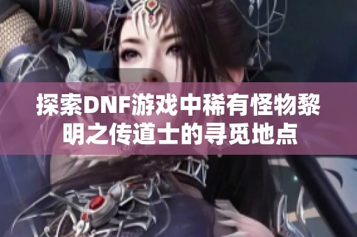 探索DNF游戏中稀有怪物黎明之传道士的寻觅地点