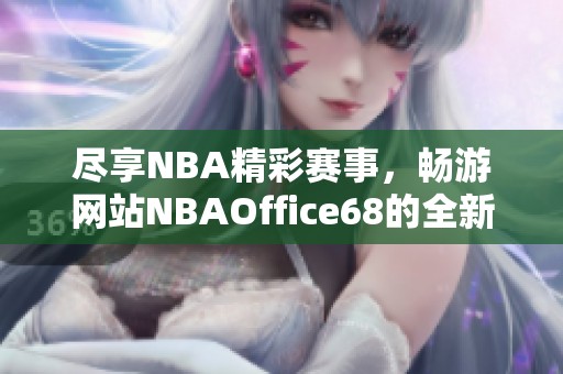 尽享NBA精彩赛事，畅游网站NBAOffice68的全新体验