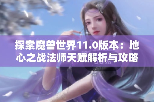 探索魔兽世界11.0版本：地心之战法师天赋解析与攻略