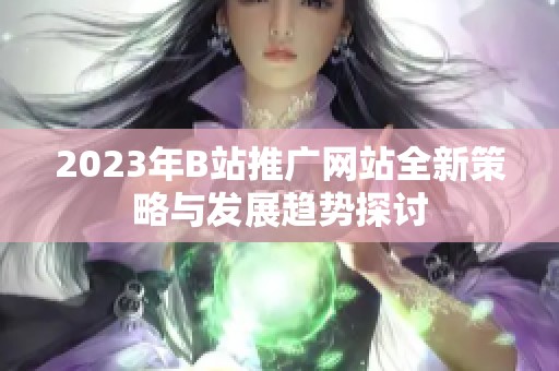 2023年B站推广网站全新策略与发展趋势探讨