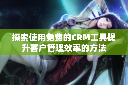 探索使用免费的CRM工具提升客户管理效率的方法