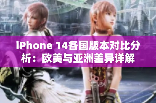 iPhone 14各国版本对比分析：欧美与亚洲差异详解