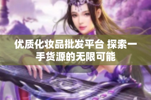 优质化妆品批发平台 探索一手货源的无限可能