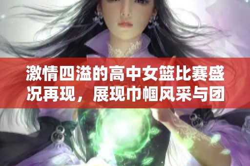 激情四溢的高中女篮比赛盛况再现，展现巾帼风采与团队实力