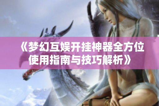 《梦幻互娱开挂神器全方位使用指南与技巧解析》