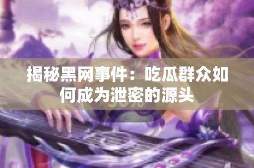 揭秘黑网事件：吃瓜群众如何成为泄密的源头