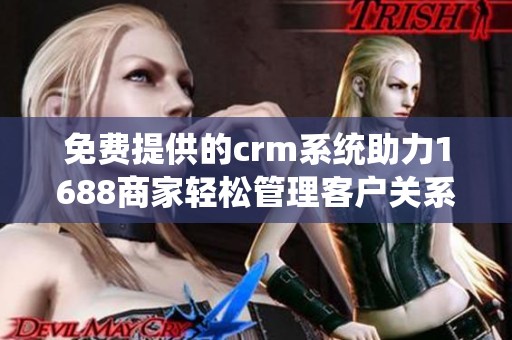 免费提供的crm系统助力1688商家轻松管理客户关系