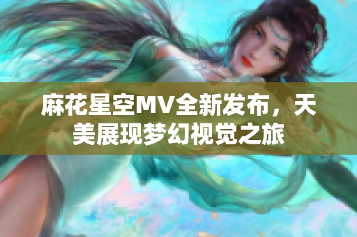 麻花星空MV全新发布，天美展现梦幻视觉之旅