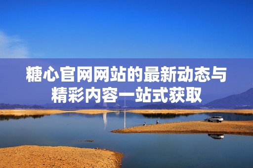 糖心官网网站的最新动态与精彩内容一站式获取