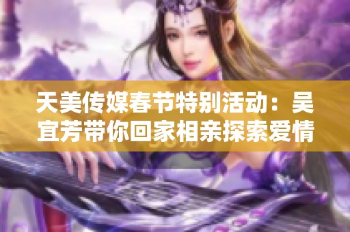 天美传媒春节特别活动：吴宜芳带你回家相亲探索爱情新机遇