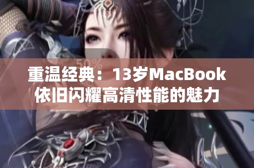 重温经典：13岁MacBook依旧闪耀高清性能的魅力