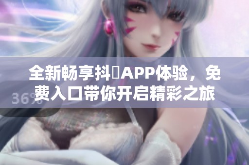 全新畅享抖抈APP体验，免费入口带你开启精彩之旅