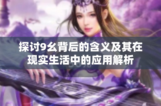 探讨9幺背后的含义及其在现实生活中的应用解析