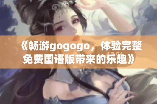 《畅游gogogo，体验完整免费国语版带来的乐趣》