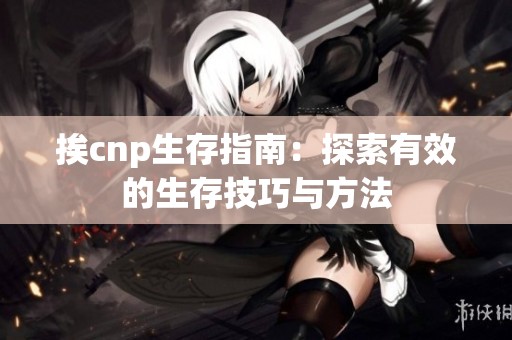 挨cnp生存指南：探索有效的生存技巧与方法