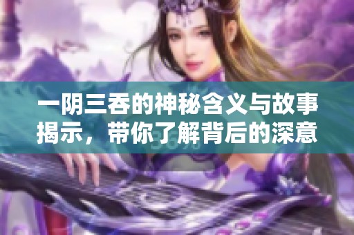 一阴三吞的神秘含义与故事揭示，带你了解背后的深意