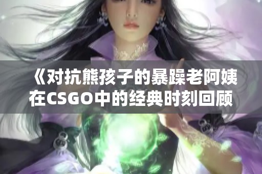 《对抗熊孩子的暴躁老阿姨在CSGO中的经典时刻回顾》