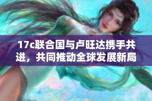 17c联合国与卢旺达携手共进，共同推动全球发展新局面