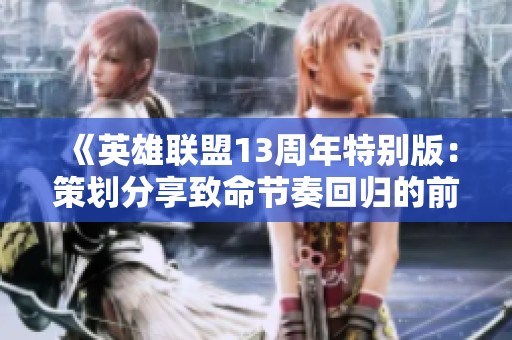 《英雄联盟13周年特别版：策划分享致命节奏回归的前景与期待》