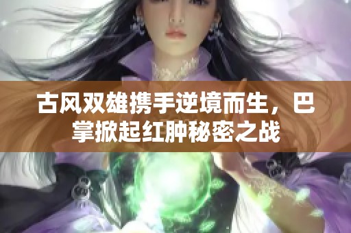 古风双雄携手逆境而生，巴掌掀起红肿秘密之战