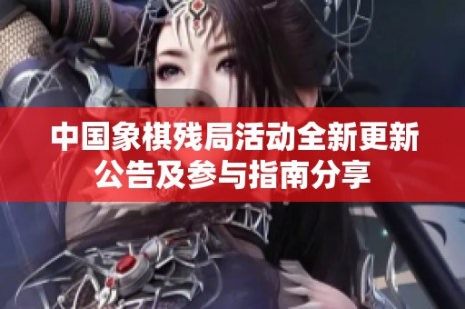 中国象棋残局活动全新更新公告及参与指南分享