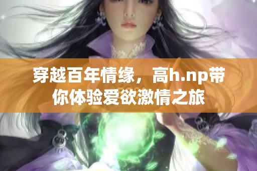 穿越百年情缘，高h.np带你体验爱欲激情之旅