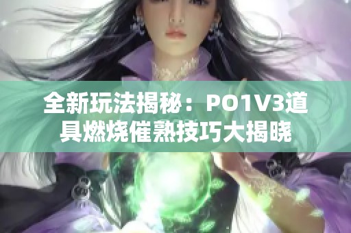 全新玩法揭秘：PO1V3道具燃烧催熟技巧大揭晓