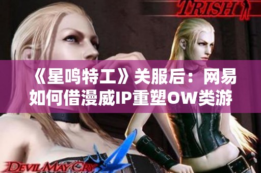 《星鸣特工》关服后：网易如何借漫威IP重塑OW类游戏辉煌？