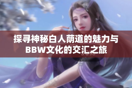 探寻神秘白人荫道的魅力与BBW文化的交汇之旅